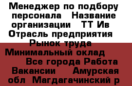 Менеджер по подбору персонала › Название организации ­ ТТ-Ив › Отрасль предприятия ­ Рынок труда › Минимальный оклад ­ 20 000 - Все города Работа » Вакансии   . Амурская обл.,Магдагачинский р-н